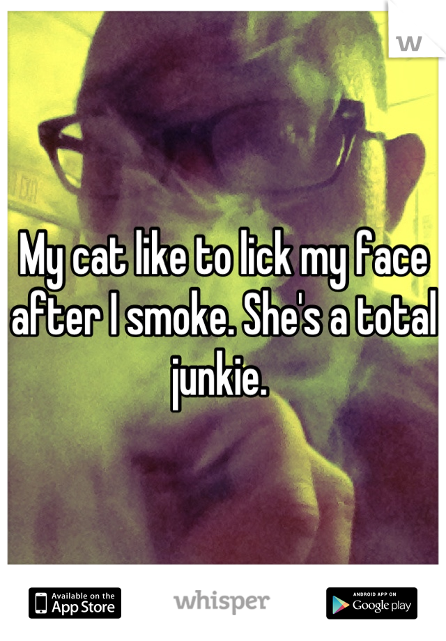 My cat like to lick my face after I smoke. She's a total junkie. 