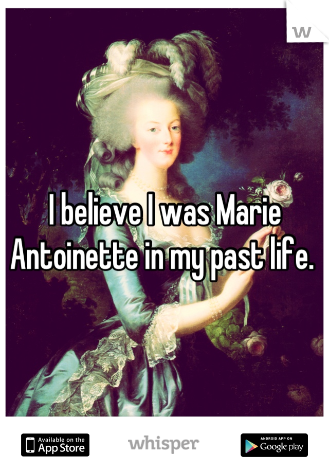 I believe I was Marie Antoinette in my past life. 