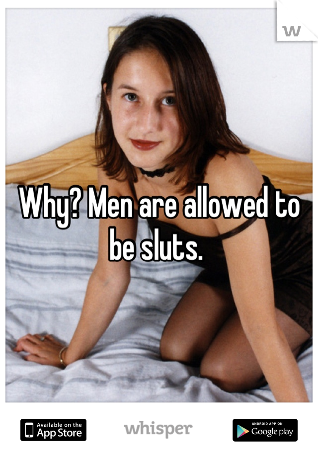 Why? Men are allowed to be sluts. 