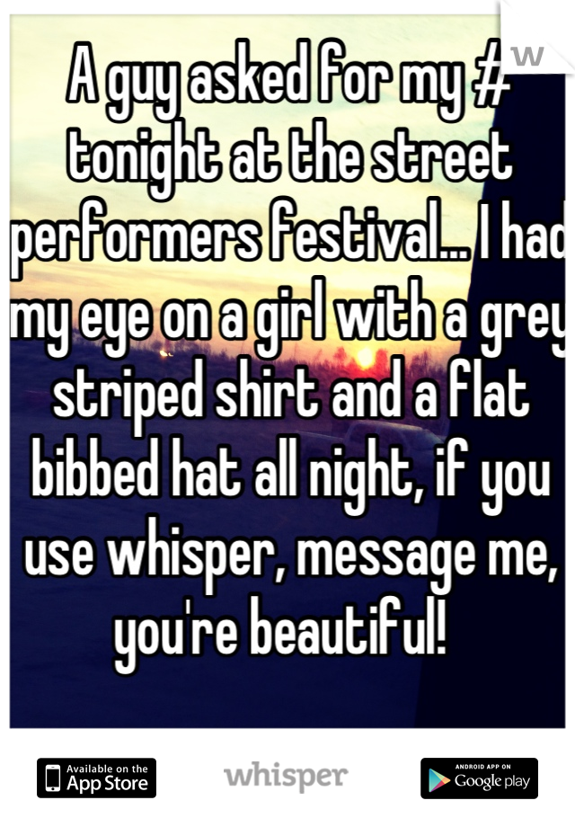 A guy asked for my # tonight at the street performers festival... I had my eye on a girl with a grey striped shirt and a flat bibbed hat all night, if you use whisper, message me, you're beautiful!  