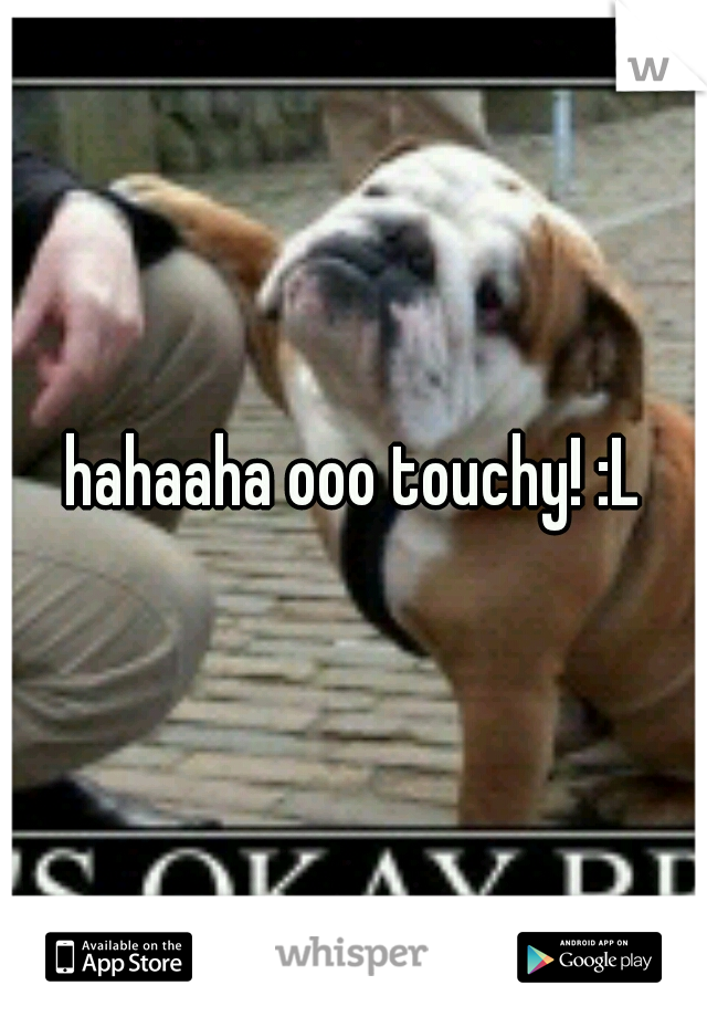 hahaaha ooo touchy! :L