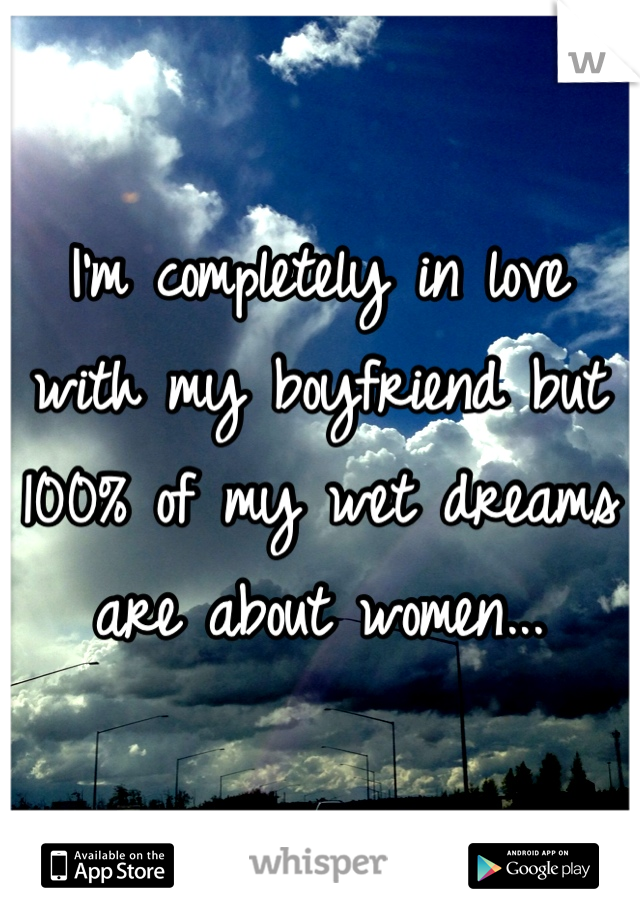 I'm completely in love with my boyfriend but 100% of my wet dreams are about women...