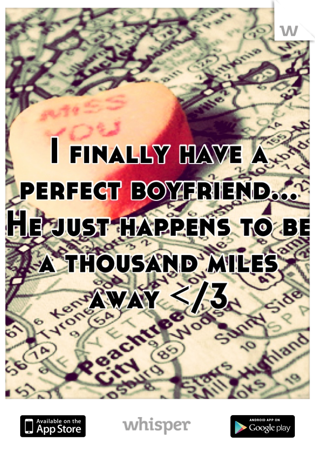 I finally have a perfect boyfriend... He just happens to be a thousand miles away </3
