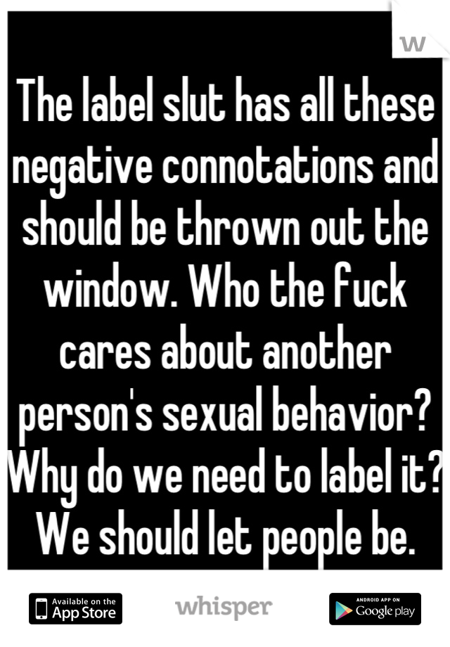 The label slut has all these negative connotations and should be thrown out the window. Who the fuck cares about another person's sexual behavior? Why do we need to label it? We should let people be.