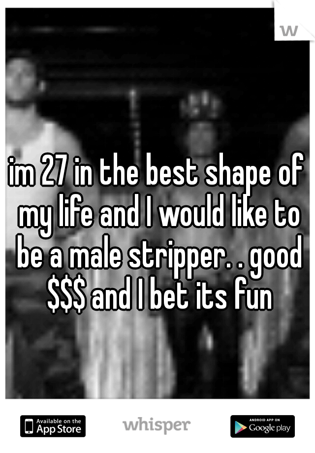 im 27 in the best shape of my life and I would like to be a male stripper. . good $$$ and I bet its fun