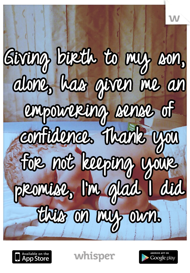 Giving birth to my son, alone, has given me an empowering sense of confidence. Thank you for not keeping your promise, I'm glad I did this on my own.