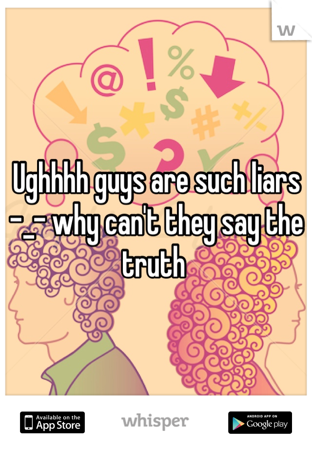 Ughhhh guys are such liars -_- why can't they say the truth 