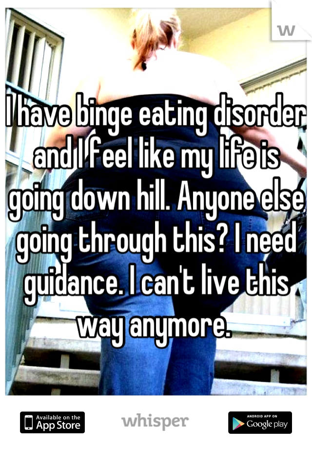 I have binge eating disorder and I feel like my life is going down hill. Anyone else going through this? I need guidance. I can't live this way anymore. 