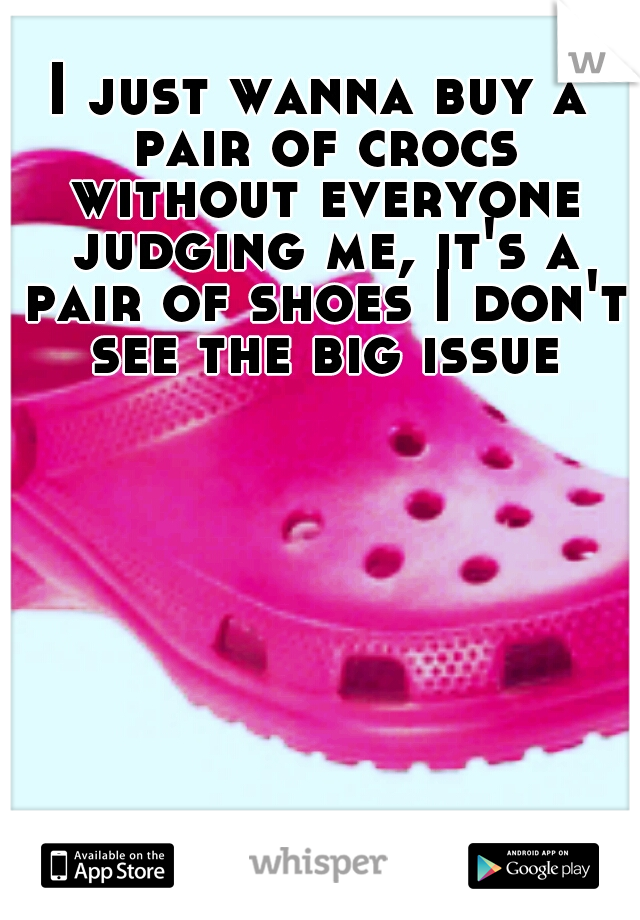 I just wanna buy a pair of crocs without everyone judging me, it's a pair of shoes I don't see the big issue