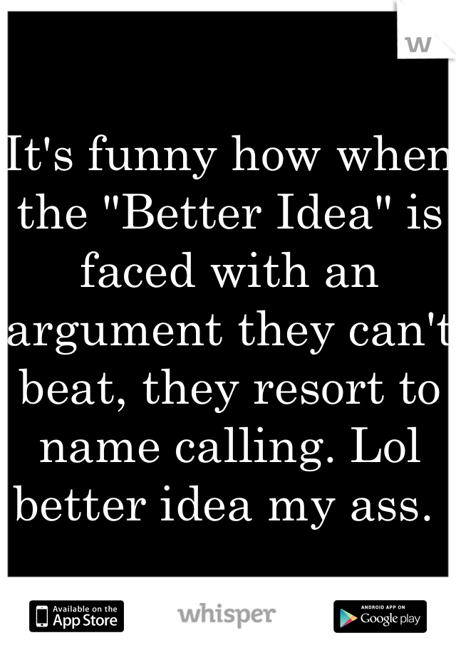 It's funny how when the "Better Idea" is faced with an argument they can't beat, they resort to name calling. Lol better idea my ass. 