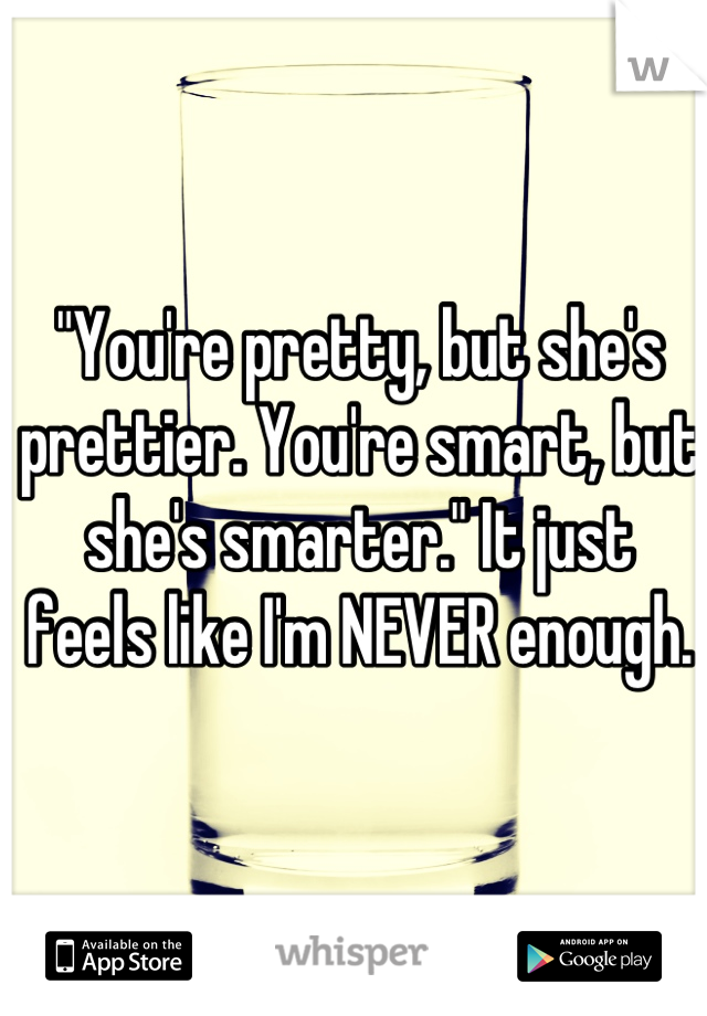 "You're pretty, but she's prettier. You're smart, but she's smarter." It just feels like I'm NEVER enough.