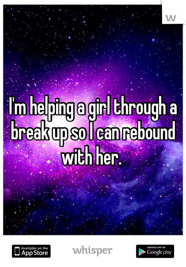 I'm helping a girl through a break up so I can rebound with her. 