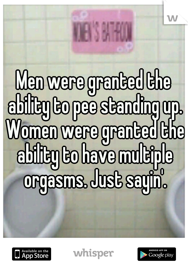 Men were granted the ability to pee standing up. Women were granted the ability to have multiple orgasms. Just sayin'.