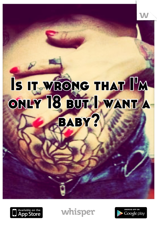 Is it wrong that I'm only 18 but I want a baby? 

