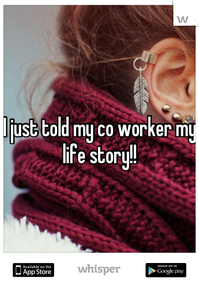 I just told my co worker my life story!!