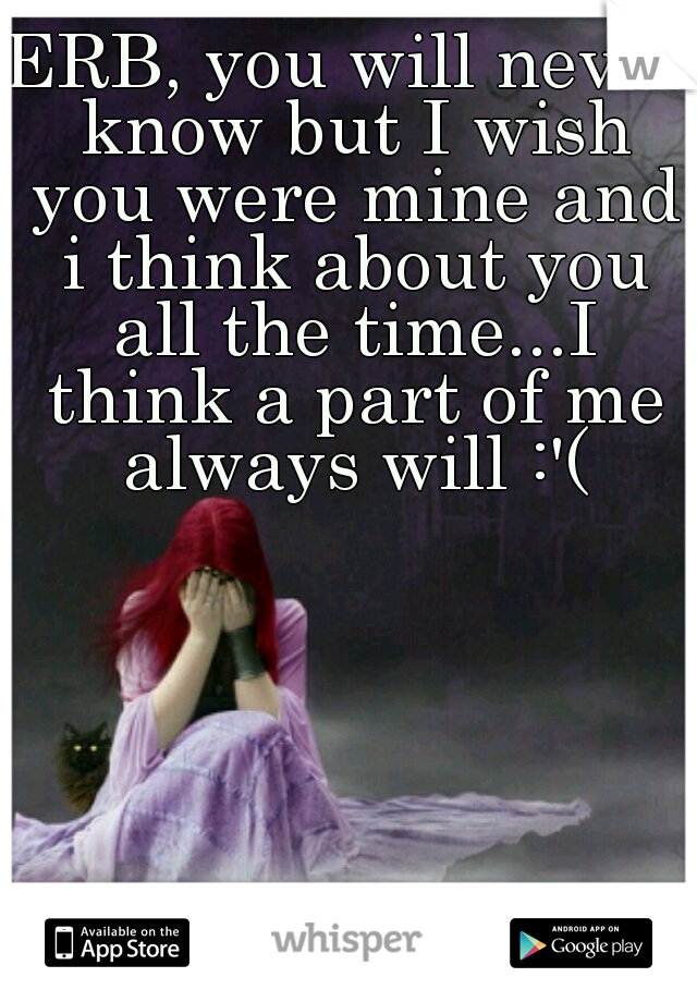 ERB, you will never know but I wish you were mine and i think about you all the time...I think a part of me always will :'(