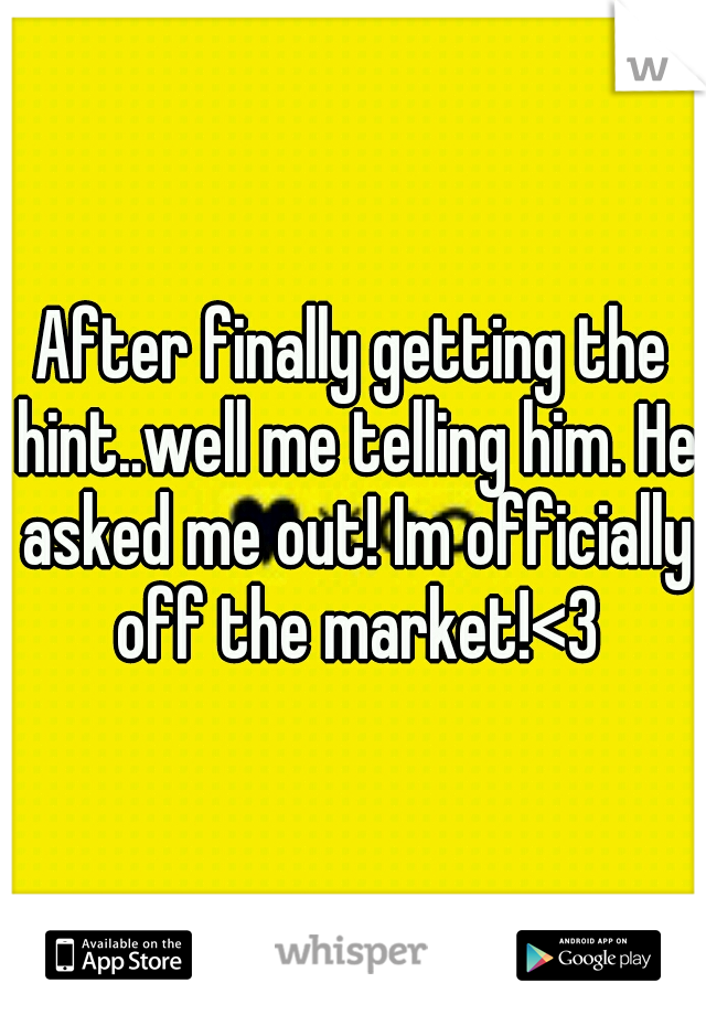 After finally getting the hint..well me telling him. He asked me out! Im officially off the market!<3