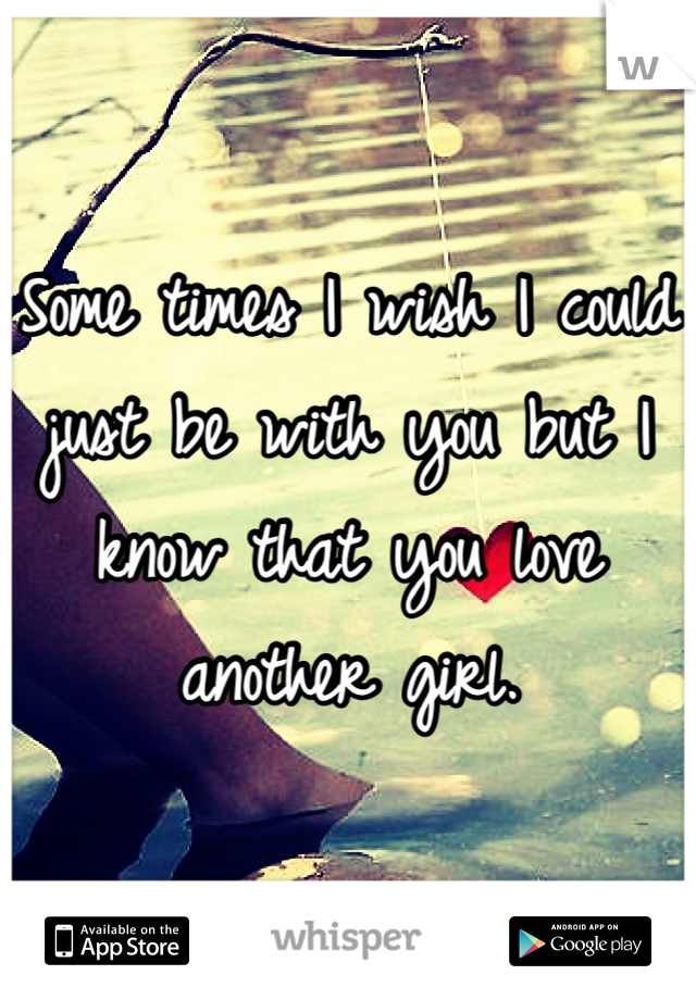 Some times I wish I could just be with you but I know that you love another girl.