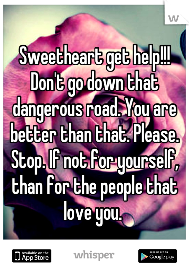 Sweetheart get help!!! Don't go down that dangerous road. You are better than that. Please. Stop. If not for yourself, than for the people that love you. 