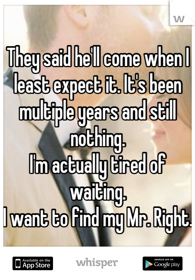 They said he'll come when I least expect it. It's been multiple years and still nothing. 
I'm actually tired of waiting. 
I want to find my Mr. Right. 