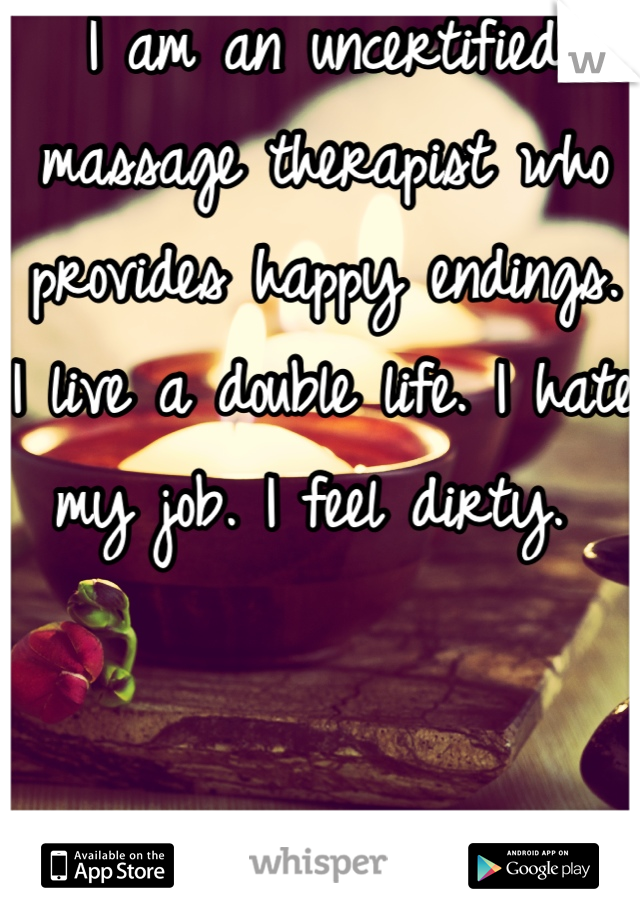 I am an uncertified massage therapist who provides happy endings. I live a double life. I hate my job. I feel dirty. 