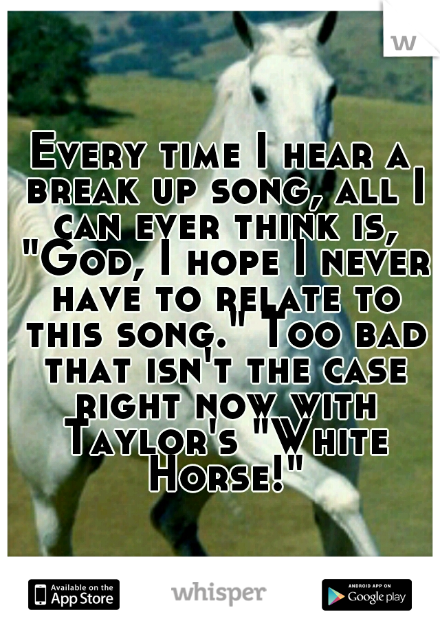 Every time I hear a break up song, all I can ever think is, "God, I hope I never have to relate to this song." Too bad that isn't the case right now with Taylor's "White Horse!"