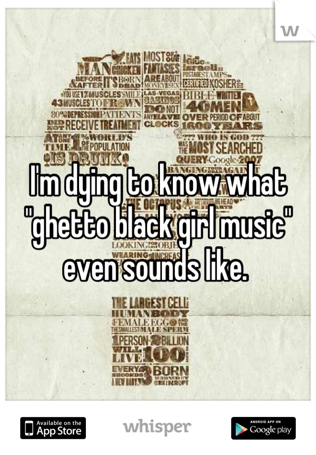 I'm dying to know what "ghetto black girl music" even sounds like. 