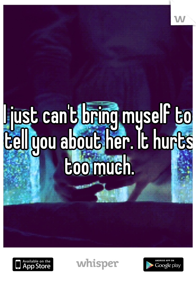 I just can't bring myself to tell you about her. It hurts too much.
