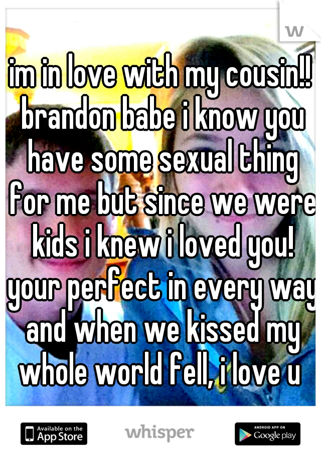 im in love with my cousin!! brandon babe i know you have some sexual thing for me but since we were kids i knew i loved you! your perfect in every way and when we kissed my whole world fell, i love u 