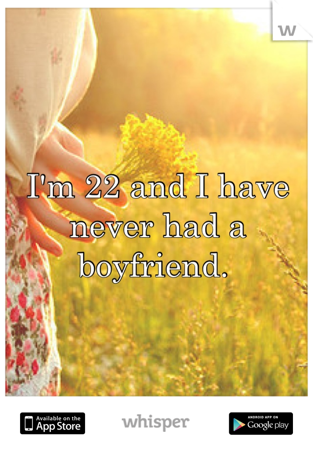 I'm 22 and I have never had a boyfriend. 