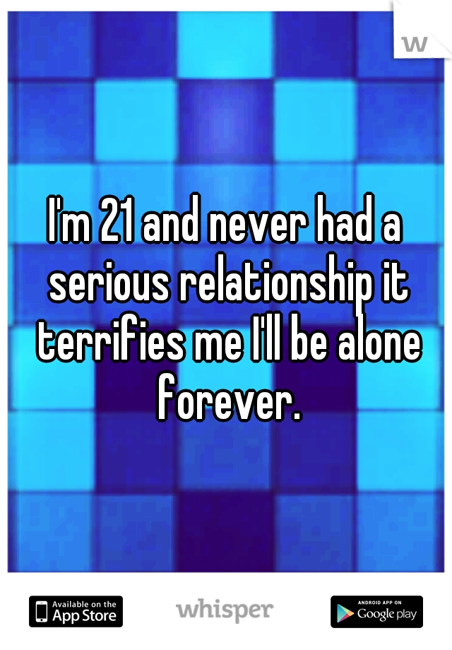 I'm 21 and never had a serious relationship it terrifies me I'll be alone forever.