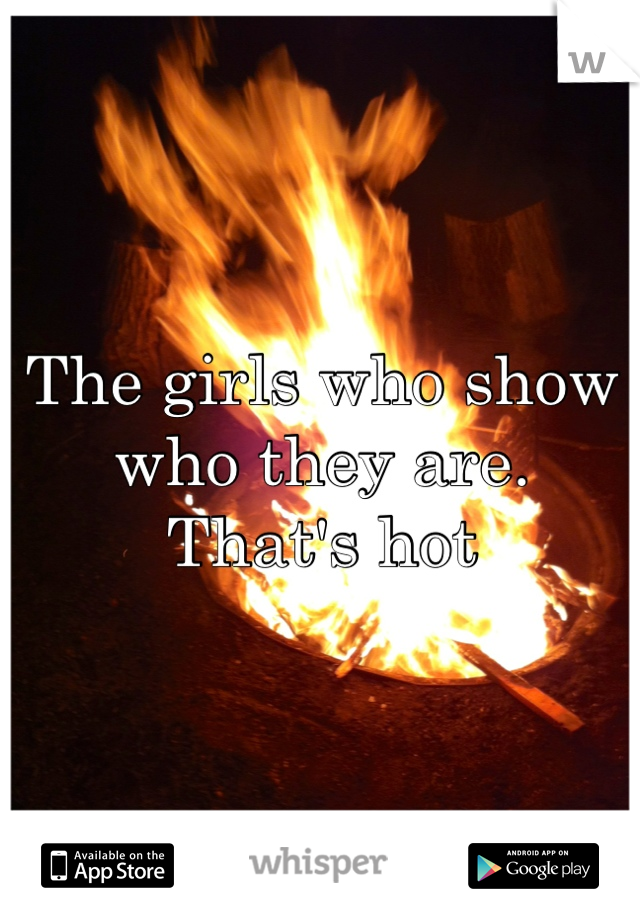 The girls who show who they are. 
That's hot