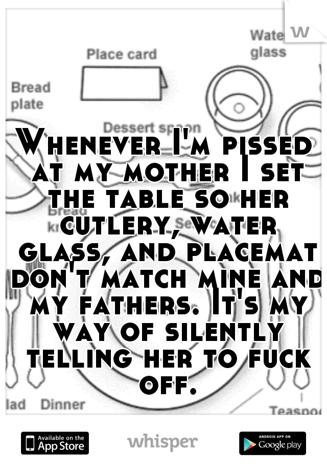Whenever I'm pissed at my mother I set the table so her cutlery, water glass, and placemat don't match mine and my fathers. It's my way of silently telling her to fuck off.