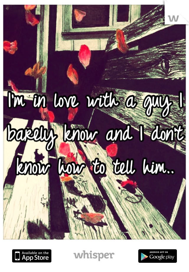 I'm in love with a guy I barely know and I don't know how to tell him..