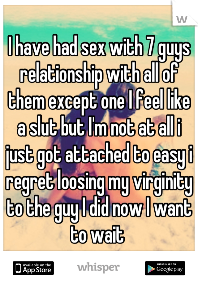 I have had sex with 7 guys relationship with all of them except one I feel like a slut but I'm not at all i just got attached to easy i regret loosing my virginity to the guy I did now I want to wait 