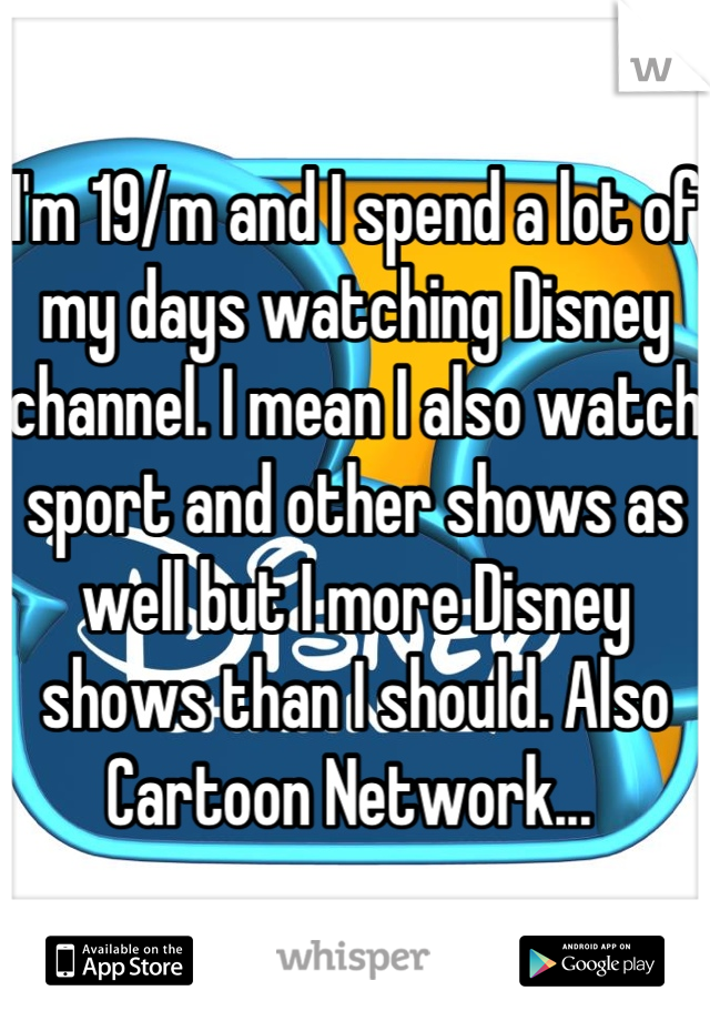 I'm 19/m and I spend a lot of my days watching Disney channel. I mean I also watch sport and other shows as well but I more Disney shows than I should. Also Cartoon Network... 