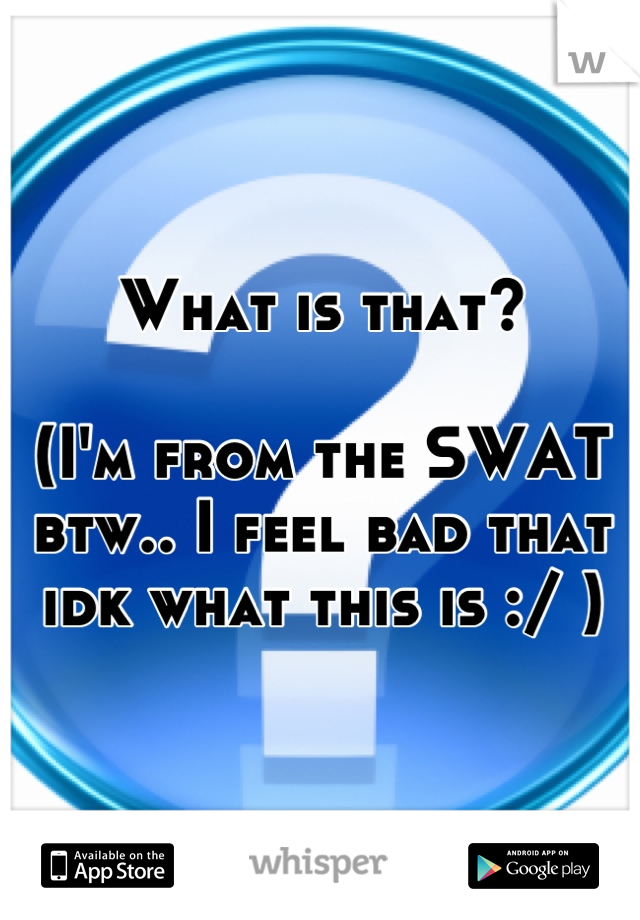 What is that?

(I'm from the SWAT btw.. I feel bad that idk what this is :/ )