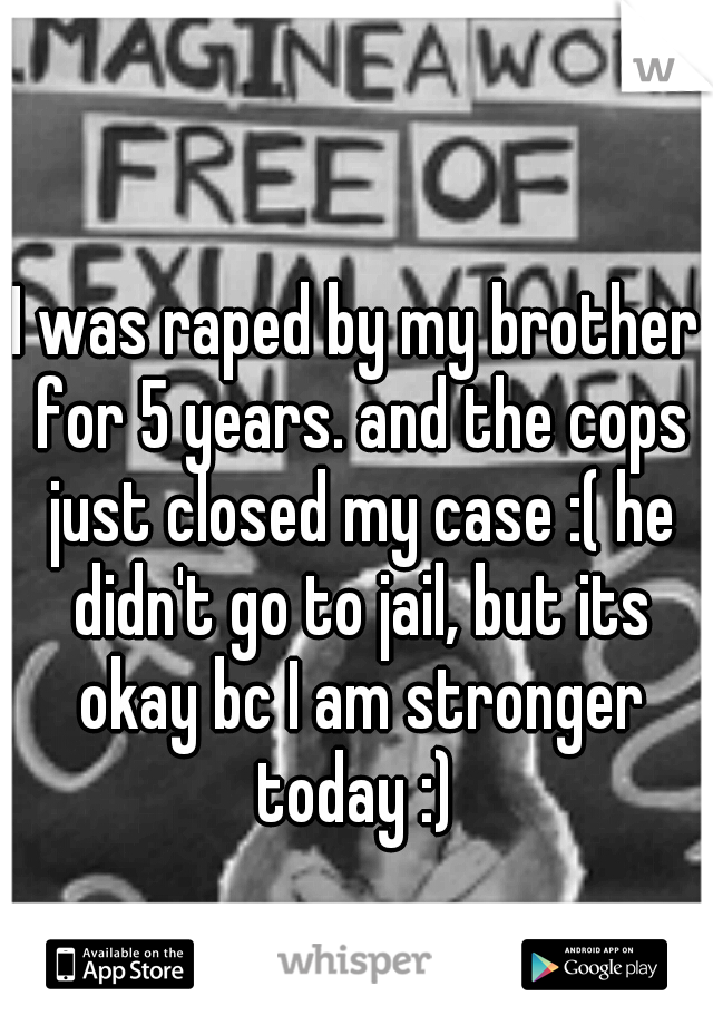 I was raped by my brother for 5 years. and the cops just closed my case :( he didn't go to jail, but its okay bc I am stronger today :) 
