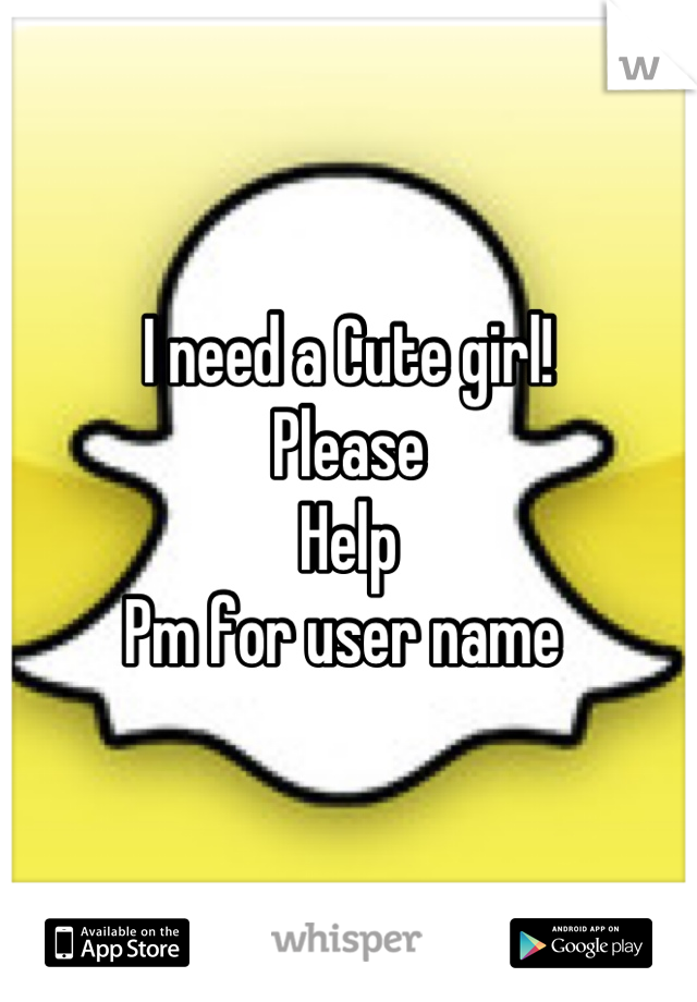 I need a Cute girl! 
Please
Help
Pm for user name 