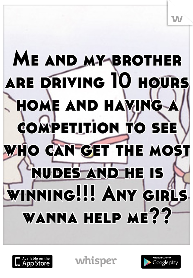 Me and my brother are driving 10 hours home and having a competition to see who can get the most nudes and he is winning!!! Any girls wanna help me??