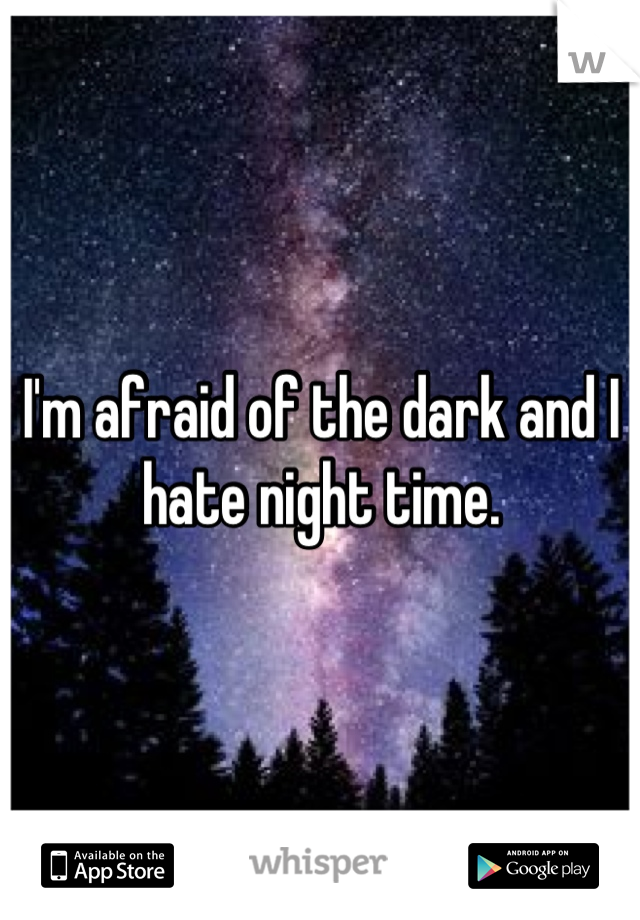 I'm afraid of the dark and I hate night time.