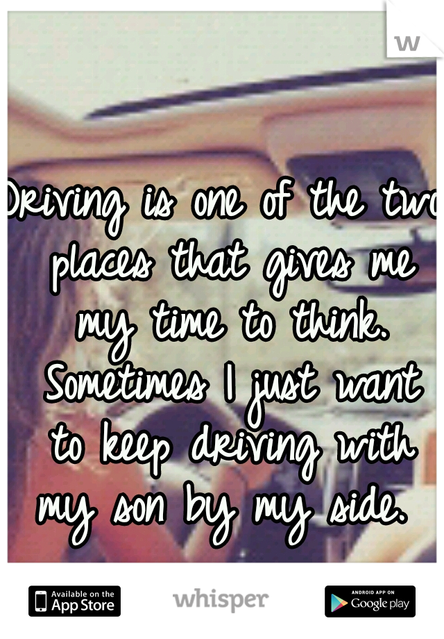 Driving is one of the two places that gives me my time to think. Sometimes I just want to keep driving with my son by my side. 