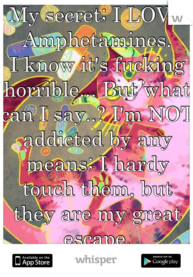 My secret; I LOVE Amphetamines.
I know it's fucking horrible... But what can I say..? I'm NOT addicted by any means; I hardy touch them, but they are my great escape.
...<3