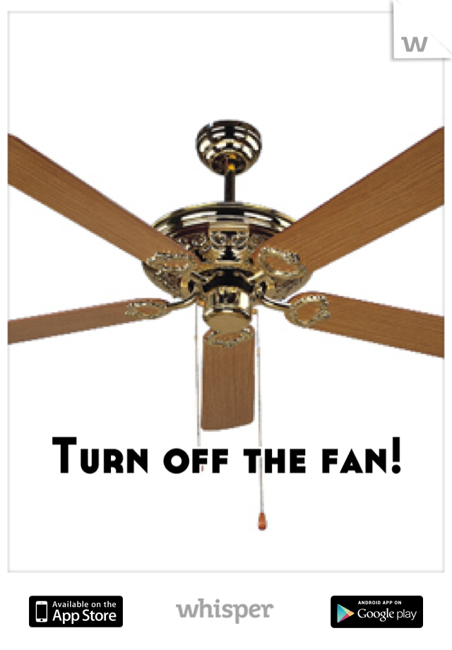Turn off the fan!
