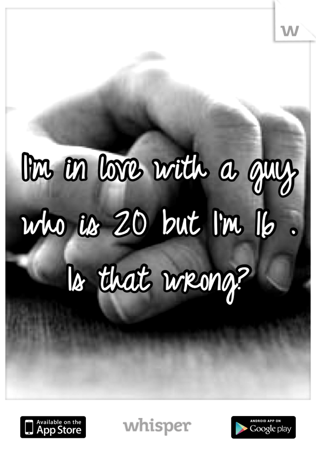 I'm in love with a guy who is 20 but I'm 16 . Is that wrong?
