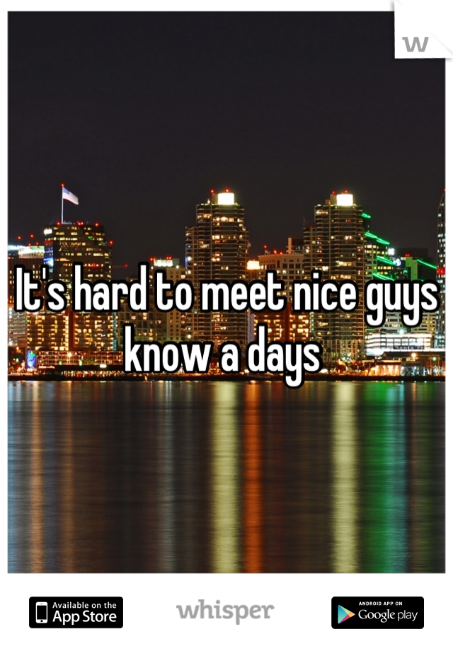 It's hard to meet nice guys know a days 