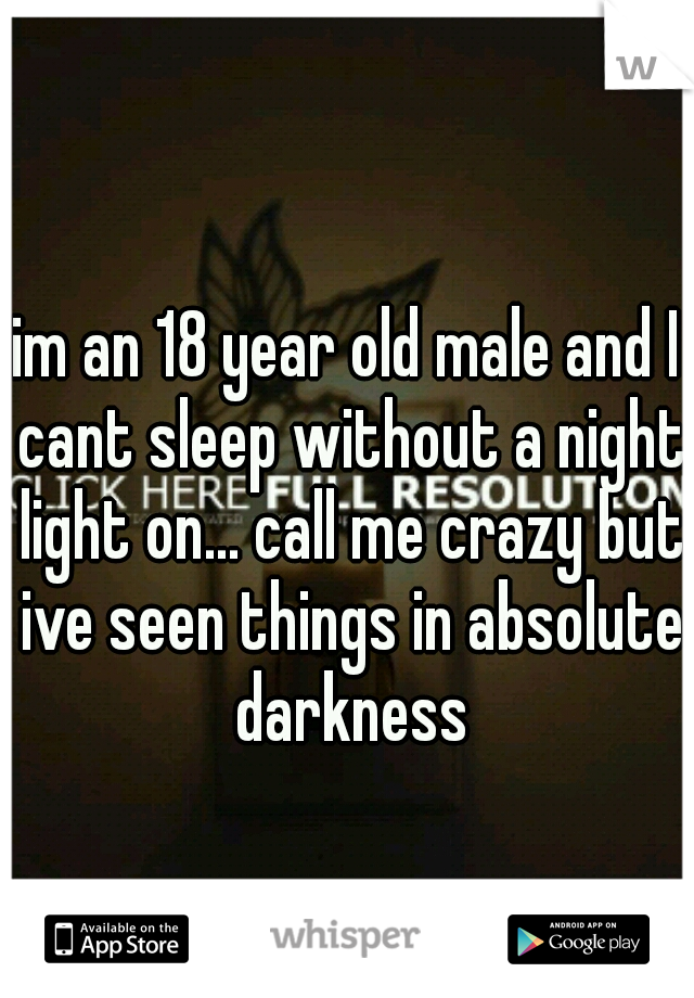 im an 18 year old male and I cant sleep without a night light on... call me crazy but ive seen things in absolute darkness