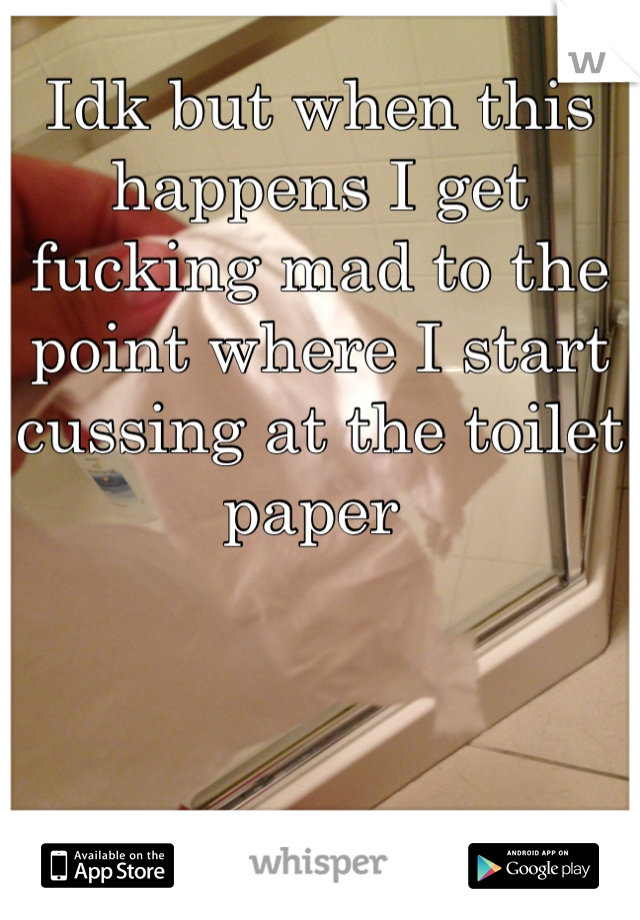 Idk but when this happens I get fucking mad to the point where I start cussing at the toilet paper 