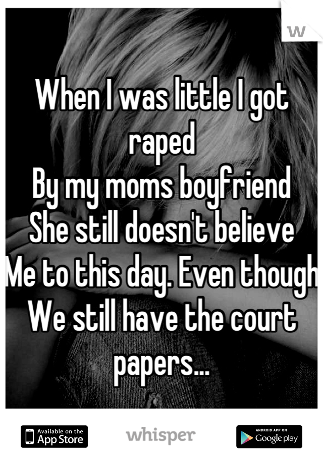 When I was little I got raped
By my moms boyfriend 
She still doesn't believe 
Me to this day. Even though
We still have the court papers...