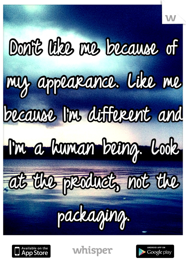 Don't like me because of my appearance. Like me because I'm different and I'm a human being. Look at the product, not the packaging.